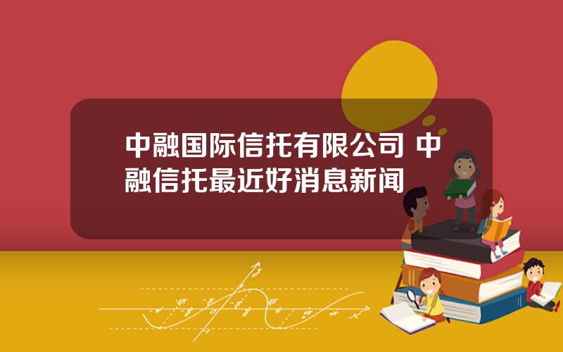 中融国际信托有限公司 中融信托最近好消息新闻